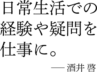 日常生活での経験や疑問を仕事に。