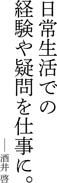 日常生活での経験や疑問を仕事に。