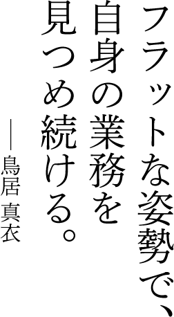 フラットな姿勢で、自身の業務を見つめ続ける。