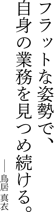 フラットな姿勢で、自身の業務を見つめ続ける。