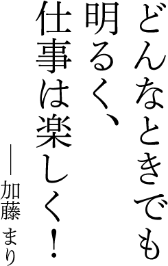 どんなときでも明るく、仕事は楽しく！