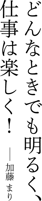 どんなときでも明るく、仕事は楽しく！