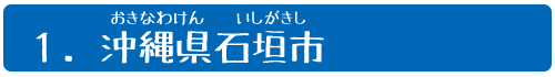 1.沖縄県(おきなわけん)石垣市(いしがきし)