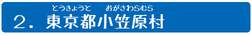 2.東京都(とうきょうと)小笠原村(おがさわらむら)