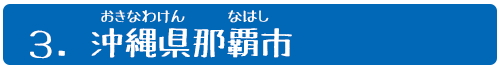 3.沖縄県(おきなわけん)那覇市(なはし)