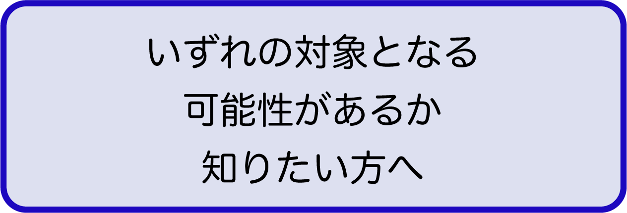 いずれの対象となる可能性があるか知りたい方へ