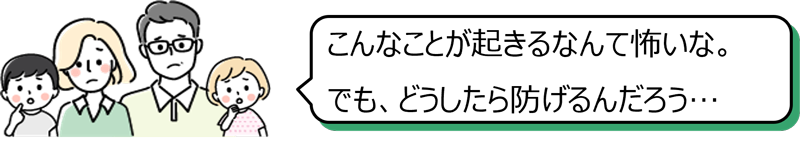 「こんなことが起きるなんて怖いな。でも、どうしたら防げるんだろう…」