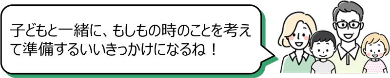 「子どもと一緒に、もしもの時のことを考えて準備するいいきっかけになるね！」