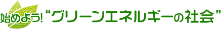 始めよう!"グリーンエネルギーの社会"