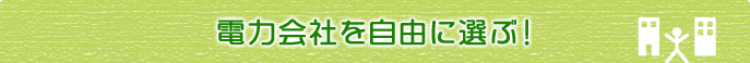 電力会社を自由に選ぶ!