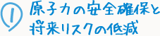 ①原子力の安全確保と将来リスクの低減